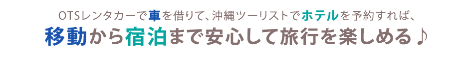 OTSレンタカーで車を借りて、沖縄ツーリストでホテルを予約すれば、移動から宿泊まで安心して旅行を楽しめる♪