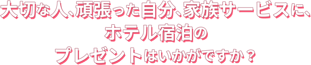 大切な人、頑張った自分、家族サービスに、ホテル宿泊のプレゼントはいかがですか？