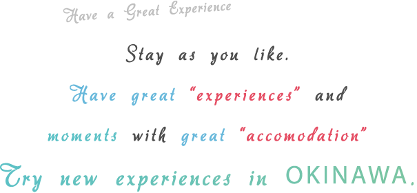 Have a Great Experience Stay as you like. Have great “experiences” and moments with great “accomodation” Try new experiences in OKINAWA.
