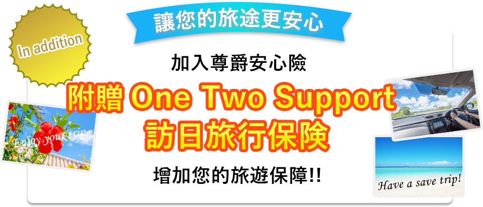 In addition　讓您的旅途更安心 加入尊爵安心險 附贈 One Two Support 訪日旅行保険增加您的旅遊保障!!