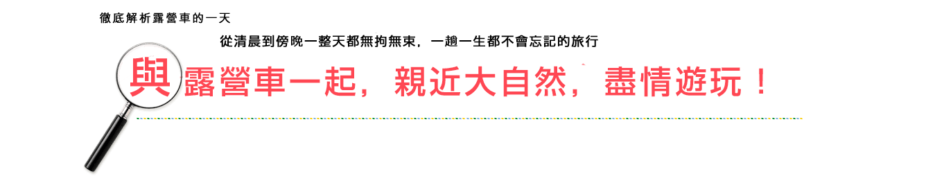 從清晨到傍晚一整天都無拘無束，一趟一生都不會忘記的旅行。與露營車一起，親近大自然，盡情遊玩！