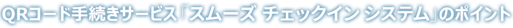 QRコード手続きサービス「スムーズチェックインシステム」のポイント